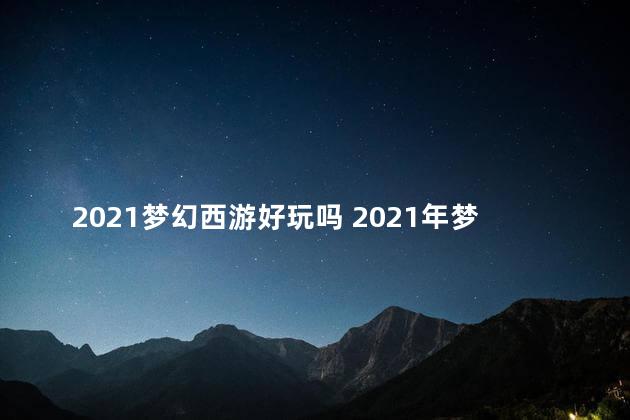 2021梦幻西游好玩吗 2021年梦幻西游值得入坑吗